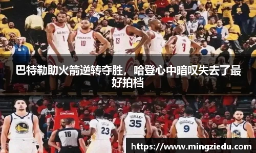 巴特勒助火箭逆转夺胜，哈登心中暗叹失去了最好拍档